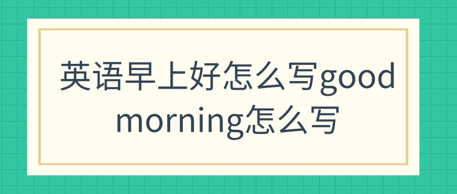 英语早上好怎么写goodmorning怎么写