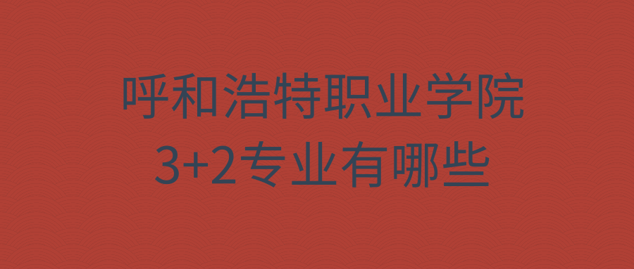 呼和浩特职业学院3+2专业有哪些