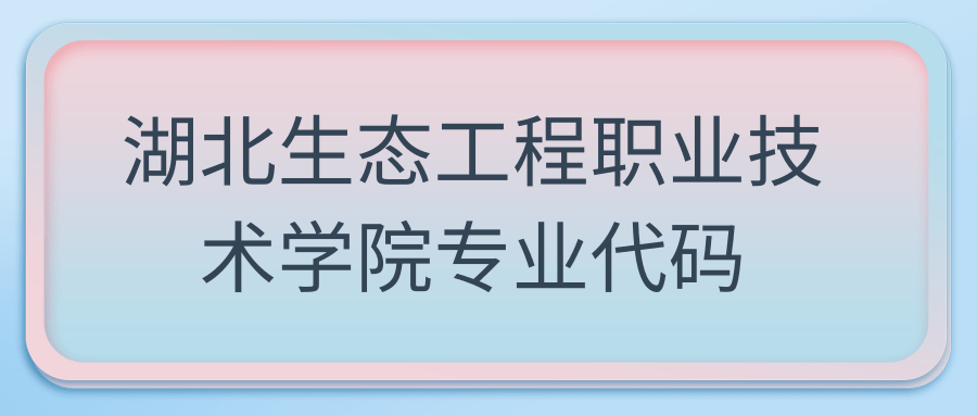 湖北生态工程职业技术学院专业代码