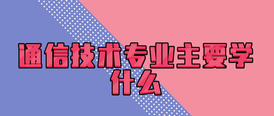 通信技术专业主要学什么