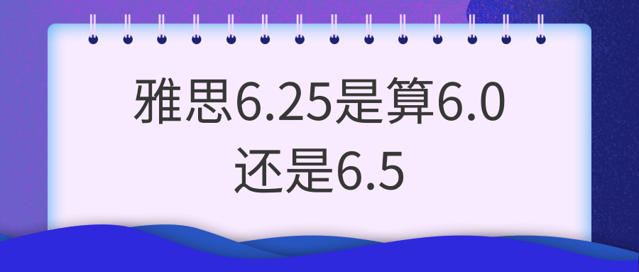 雅思6.25是算6.0还是6.5