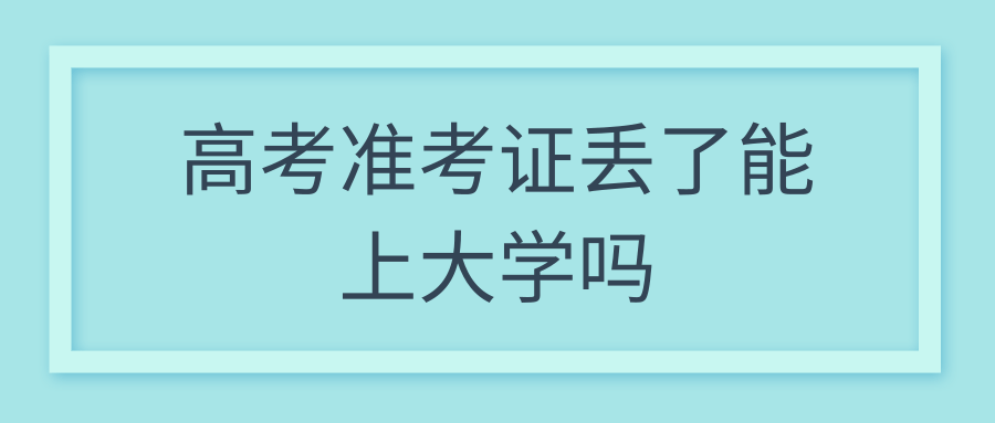 高考准考证丢了能上大学吗