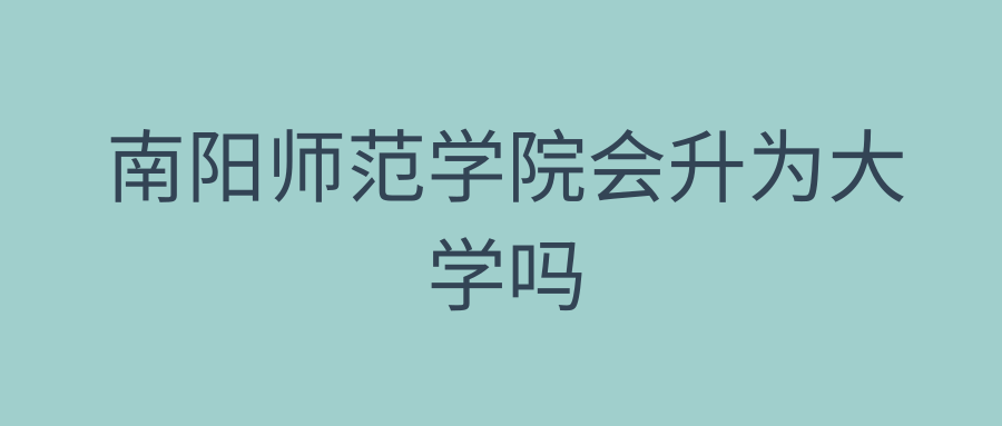 南阳师范学院会升为大学吗