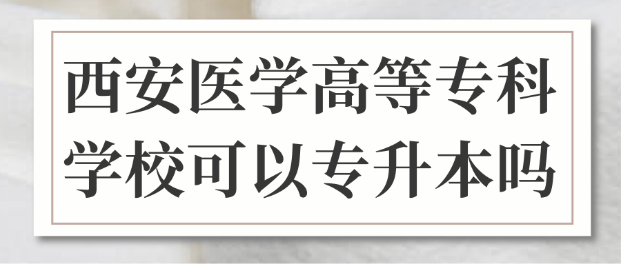 西安医学高等专科学校可以专升本吗