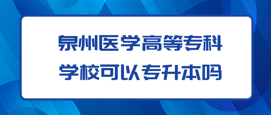 泉州医学高等专科学校可以专升本吗