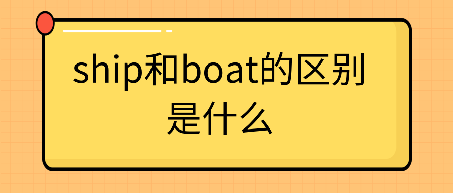 ship和boat的区别是 两者均有船的意思