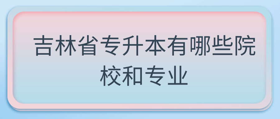 吉林省专升本有哪些院校和专业