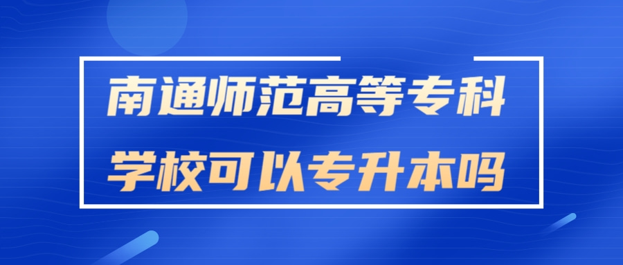 南通师范高等专科学校可以专升本吗