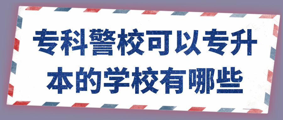 专科警校可以专升本的学校有哪些