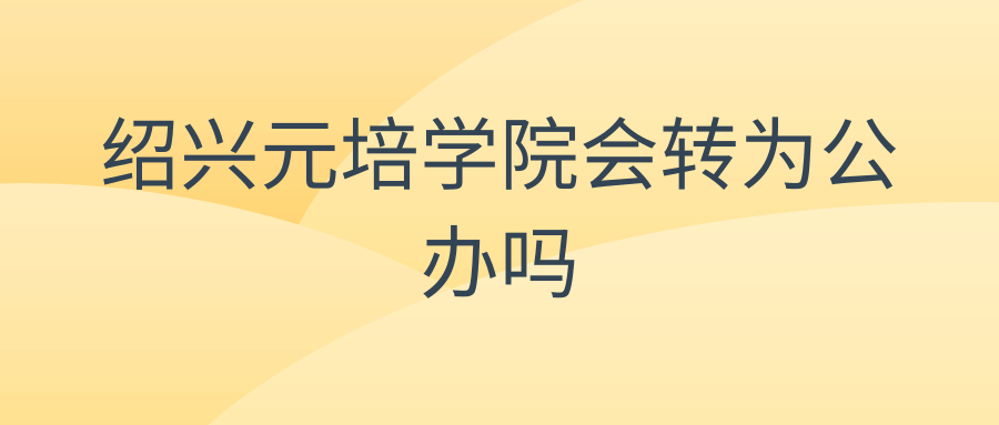 绍兴元培学院会转为公办吗