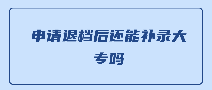 申请退档后还能补录大专吗