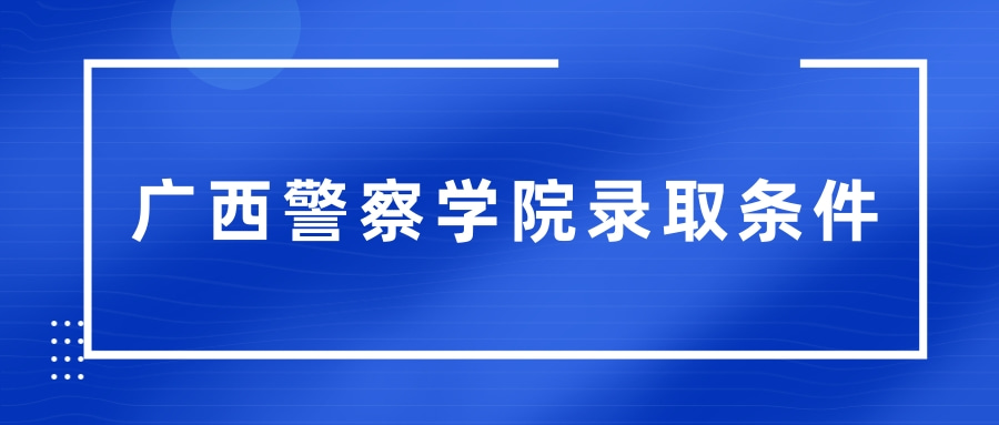 广西警察学院录取条件