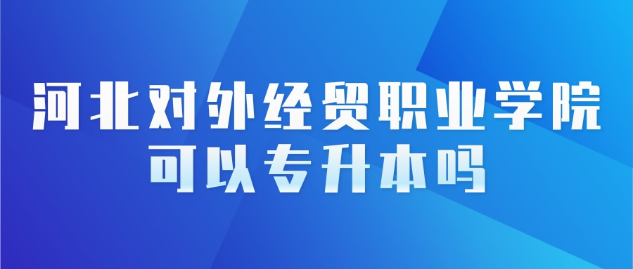 河北对外经贸职业学院可以专升本吗