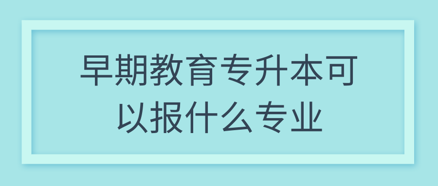 早期教育专升本可以报什么专业