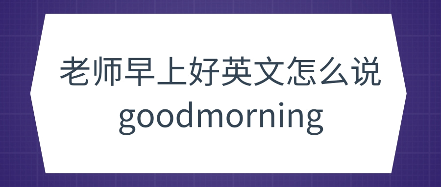 老师早上好英文怎么说goodmorning