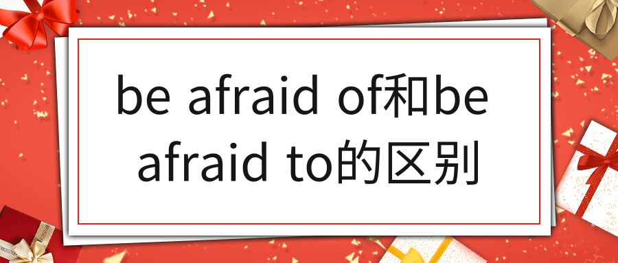 be afraid of和be afraid to的区别