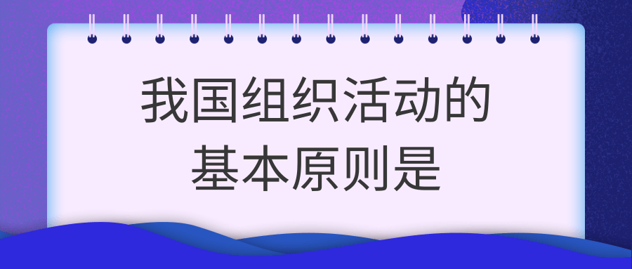 我国组织活动的基本原则是