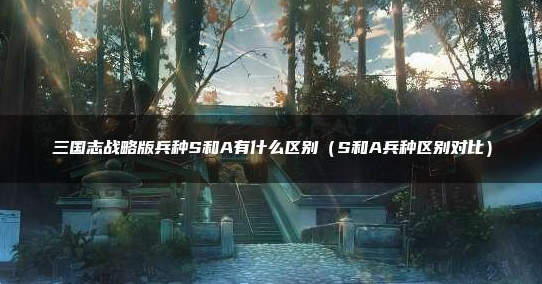 三国志战略版兵种s和a相差大吗