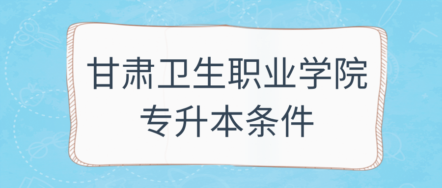 甘肃卫生职业学院专升本条件