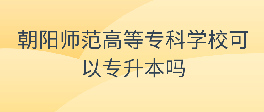 朝阳师范高等专科学校可以专升本吗