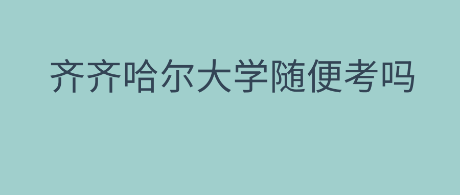 齐齐哈尔大学随便考吗